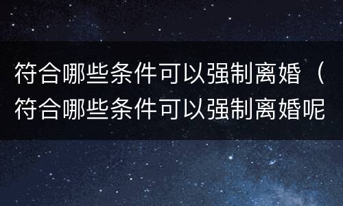 符合哪些条件可以强制离婚（符合哪些条件可以强制离婚呢）