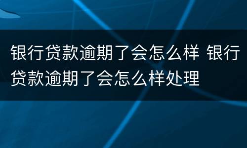 银行贷款逾期了会怎么样 银行贷款逾期了会怎么样处理