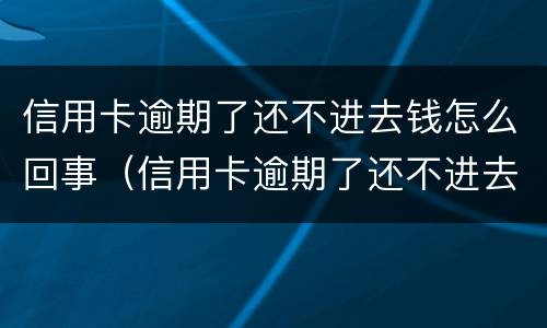 信用卡逾期了还不进去钱怎么回事（信用卡逾期了还不进去钱怎么回事呀）