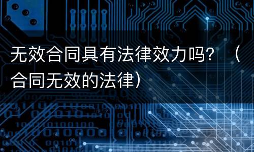 无效合同具有法律效力吗？（合同无效的法律）