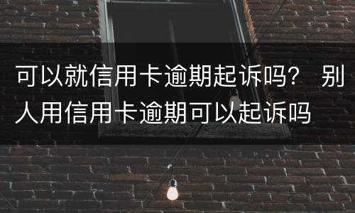 可以就信用卡逾期起诉吗？ 别人用信用卡逾期可以起诉吗