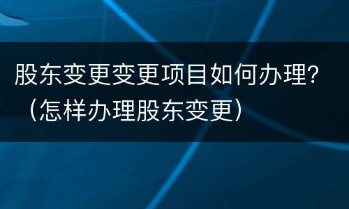 股东变更变更项目如何办理？（怎样办理股东变更）