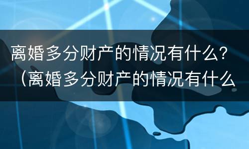 离婚多分财产的情况有什么？（离婚多分财产的情况有什么后果）