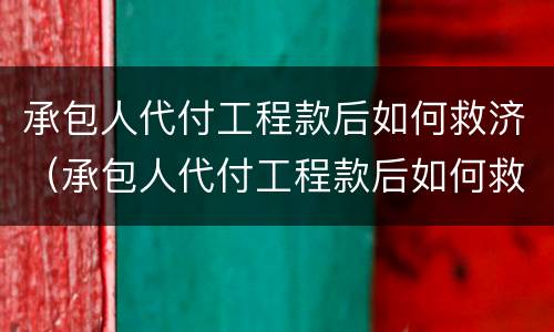 承包人代付工程款后如何救济（承包人代付工程款后如何救济他人）