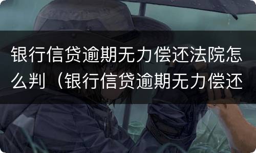 银行信贷逾期无力偿还法院怎么判（银行信贷逾期无力偿还法院怎么判刑）