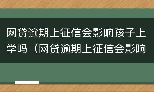 网贷逾期上征信会影响孩子上学吗（网贷逾期上征信会影响孩子上学吗知乎）