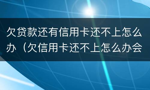 欠贷款还有信用卡还不上怎么办（欠信用卡还不上怎么办会有哪些后果）