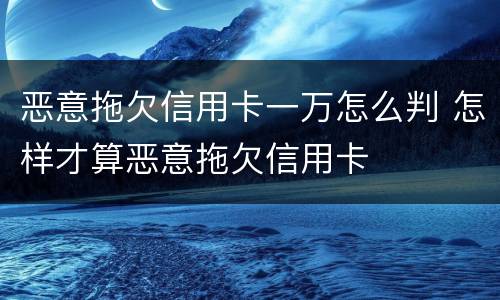恶意拖欠信用卡一万怎么判 怎样才算恶意拖欠信用卡