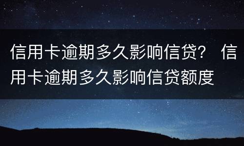信用卡逾期多久影响信贷？ 信用卡逾期多久影响信贷额度