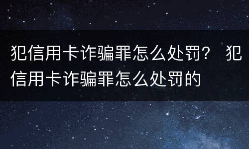 犯信用卡诈骗罪怎么处罚？ 犯信用卡诈骗罪怎么处罚的