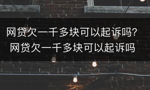 网贷欠一千多块可以起诉吗？ 网贷欠一千多块可以起诉吗