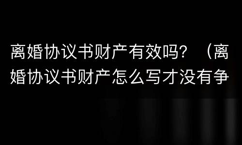 离婚协议书财产有效吗？（离婚协议书财产怎么写才没有争议）