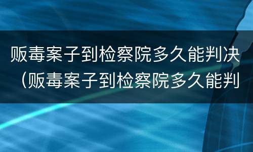 贩毒案子到检察院多久能判决（贩毒案子到检察院多久能判决成功）