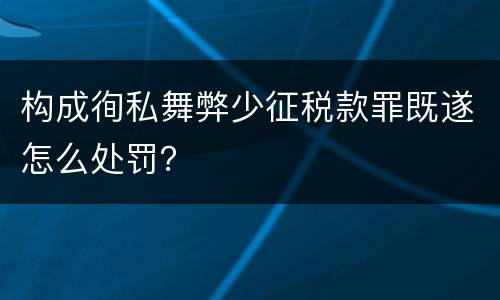 构成徇私舞弊少征税款罪既遂怎么处罚？