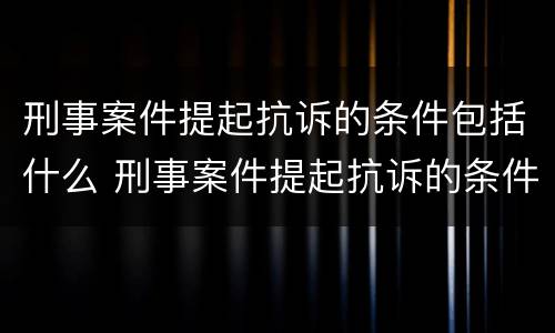 刑事案件提起抗诉的条件包括什么 刑事案件提起抗诉的条件包括什么意思
