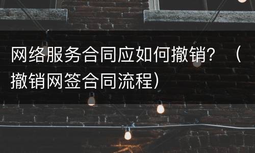 网络服务合同应如何撤销？（撤销网签合同流程）