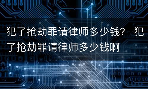 犯了抢劫罪请律师多少钱？ 犯了抢劫罪请律师多少钱啊