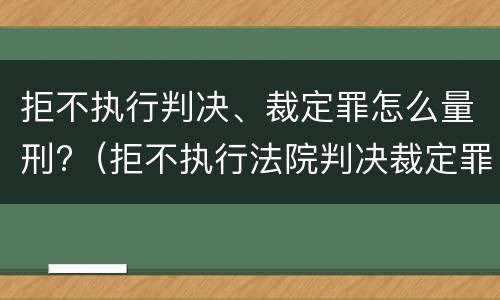 拒不执行判决、裁定罪怎么量刑?（拒不执行法院判决裁定罪量刑标准）