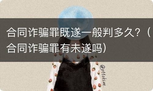 合同诈骗罪既遂一般判多久?（合同诈骗罪有未遂吗）