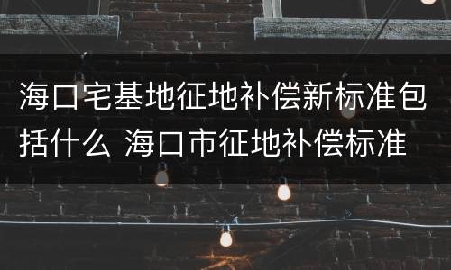 海口宅基地征地补偿新标准包括什么 海口市征地补偿标准