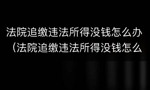 法院追缴违法所得没钱怎么办（法院追缴违法所得没钱怎么办理）