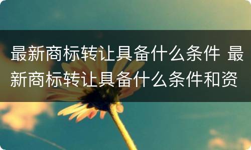 最新商标转让具备什么条件 最新商标转让具备什么条件和资质