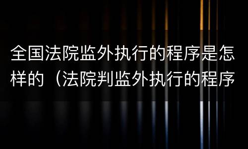全国法院监外执行的程序是怎样的（法院判监外执行的程序）