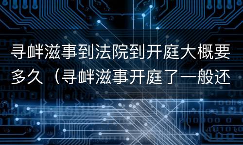 寻衅滋事到法院到开庭大概要多久（寻衅滋事开庭了一般还要多久可以判下来?）