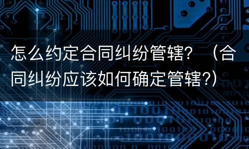 怎么约定合同纠纷管辖？（合同纠纷应该如何确定管辖?）