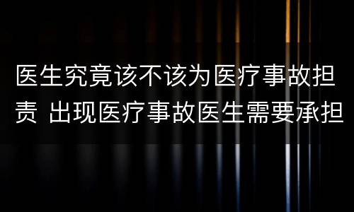 医生究竟该不该为医疗事故担责 出现医疗事故医生需要承担责任吗