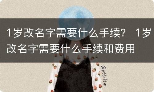 1岁改名字需要什么手续？ 1岁改名字需要什么手续和费用