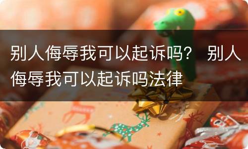 别人侮辱我可以起诉吗？ 别人侮辱我可以起诉吗法律