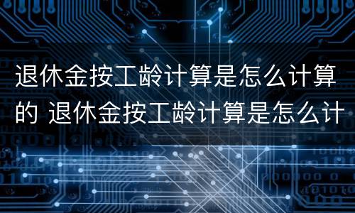 退休金按工龄计算是怎么计算的 退休金按工龄计算是怎么计算的呀