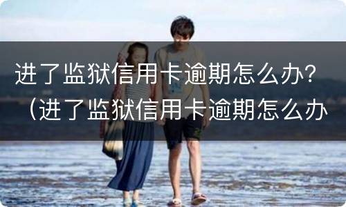 进了监狱信用卡逾期怎么办？（进了监狱信用卡逾期怎么办）