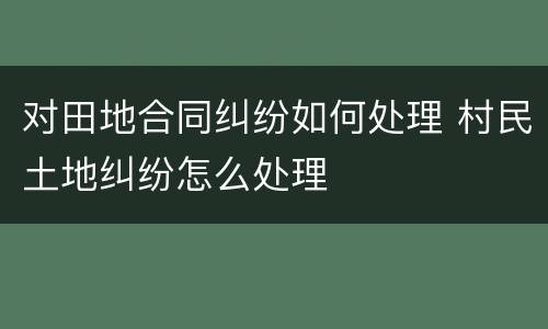 对田地合同纠纷如何处理 村民土地纠纷怎么处理