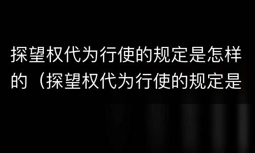 探望权代为行使的规定是怎样的（探望权代为行使的规定是怎样的）