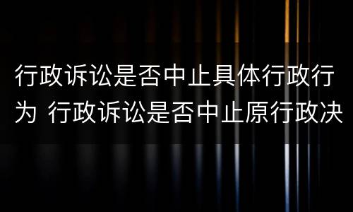 行政诉讼是否中止具体行政行为 行政诉讼是否中止原行政决定
