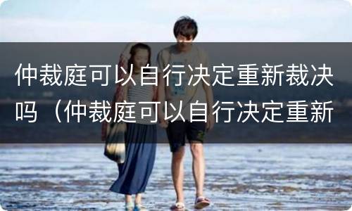 仲裁庭可以自行决定重新裁决吗（仲裁庭可以自行决定重新裁决吗）