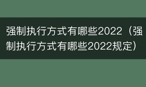 强制执行方式有哪些2022（强制执行方式有哪些2022规定）