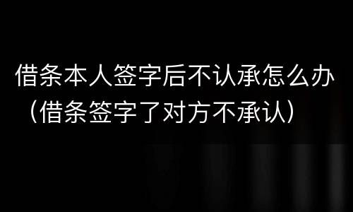 借条本人签字后不认承怎么办（借条签字了对方不承认）