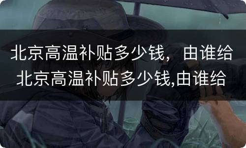 北京高温补贴多少钱，由谁给 北京高温补贴多少钱,由谁给发放