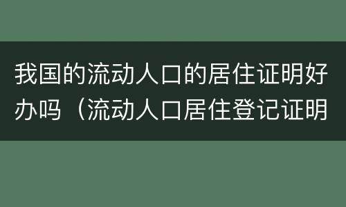 我国的流动人口的居住证明好办吗（流动人口居住登记证明从哪开）