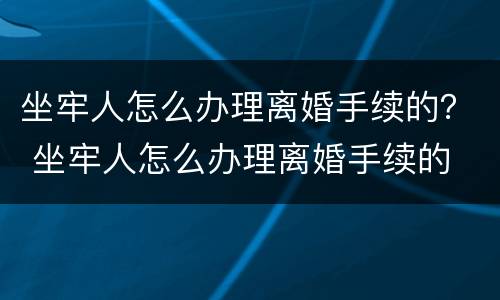 坐牢人怎么办理离婚手续的？ 坐牢人怎么办理离婚手续的