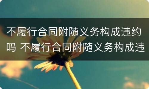 不履行合同附随义务构成违约吗 不履行合同附随义务构成违约吗怎么处理
