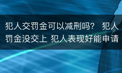 犯人交罚金可以减刑吗？ 犯人罚金没交上 犯人表现好能申请减刑吗
