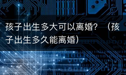 孩子出生多大可以离婚？（孩子出生多久能离婚）