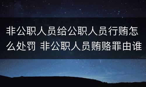 非公职人员给公职人员行贿怎么处罚 非公职人员贿赂罪由谁立案