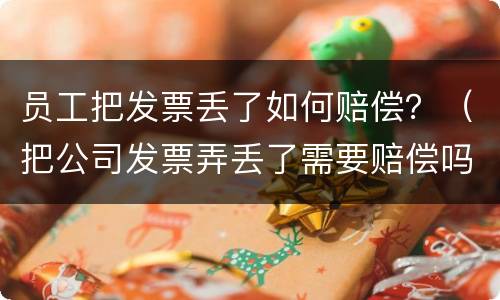 员工把发票丢了如何赔偿？（把公司发票弄丢了需要赔偿吗）