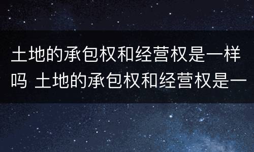土地的承包权和经营权是一样吗 土地的承包权和经营权是一样吗