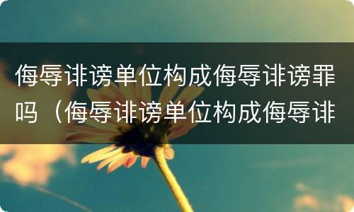 侮辱诽谤单位构成侮辱诽谤罪吗（侮辱诽谤单位构成侮辱诽谤罪吗判几年）